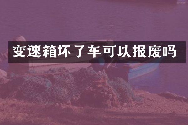 变速箱坏了车可以报废吗
