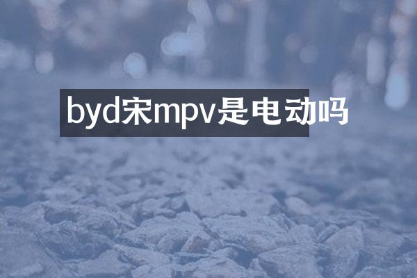 byd宋mpv是电动吗