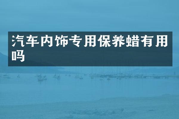 汽车内饰专用保养蜡有用吗