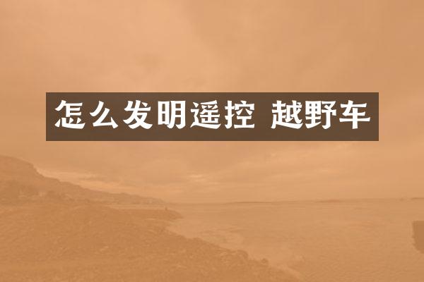 怎么发明遥控 越野车