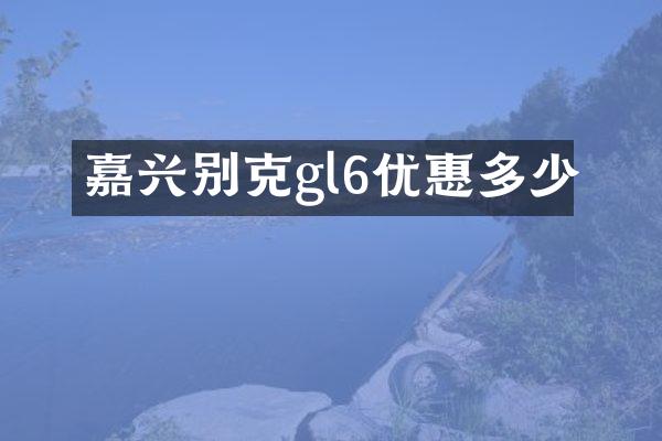 嘉兴别克gl6优惠多少