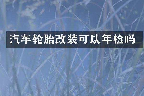 汽车轮胎改装可以年检吗