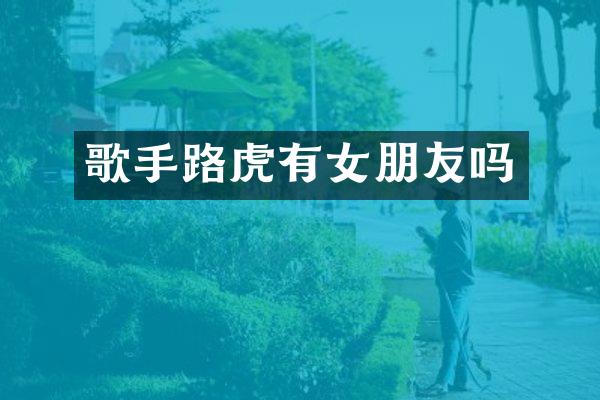 歌手路虎有女朋友吗