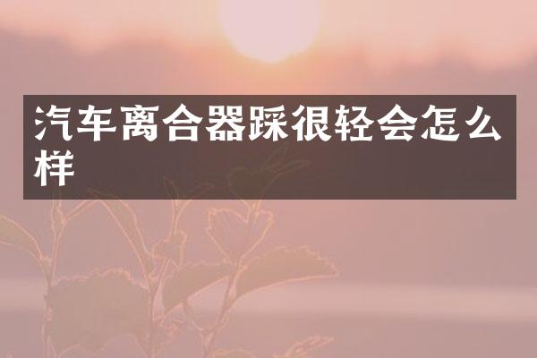 汽车离合器踩很轻会怎么样