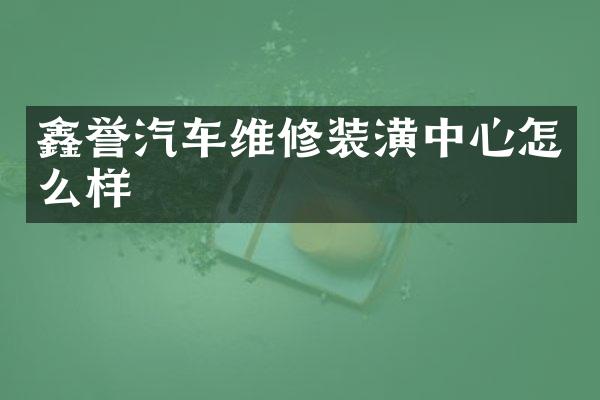 鑫誉汽车维修装潢中心怎么样