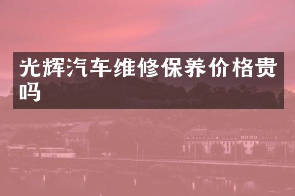 光辉汽车维修保养价格贵吗