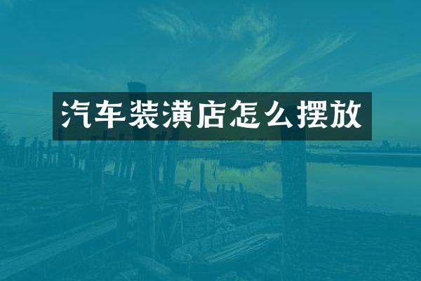 汽车装潢店怎么摆放