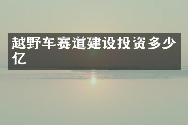 越野车赛道建设投资多少亿