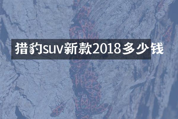 猎豹suv新款2018多少钱