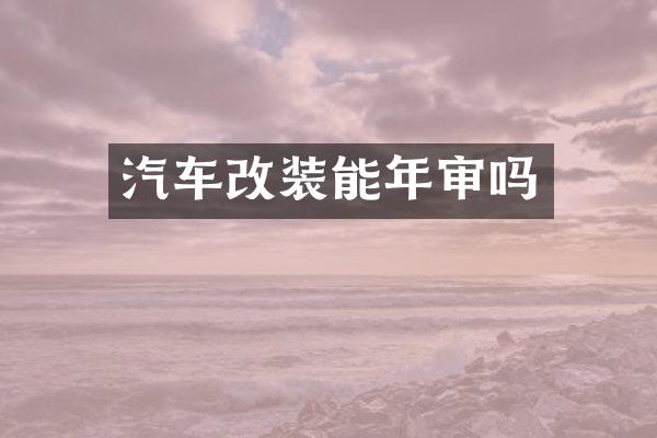 汽车改装能年审吗