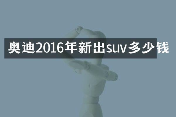 奥迪2016年新出suv多少钱