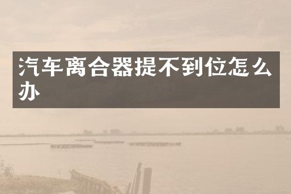 汽车离合器提不到位怎么办