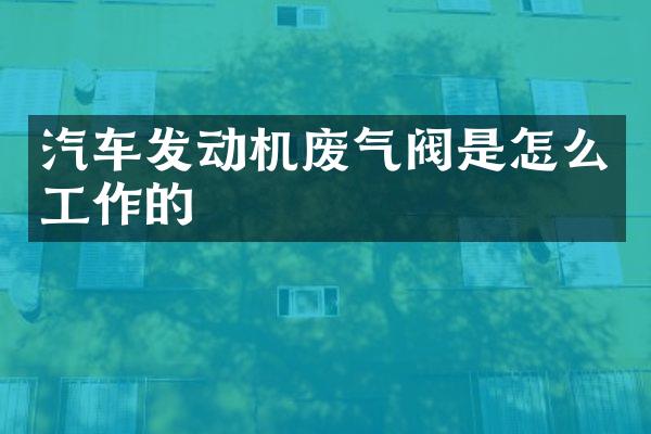 汽车发动机废气阀是怎么工作的