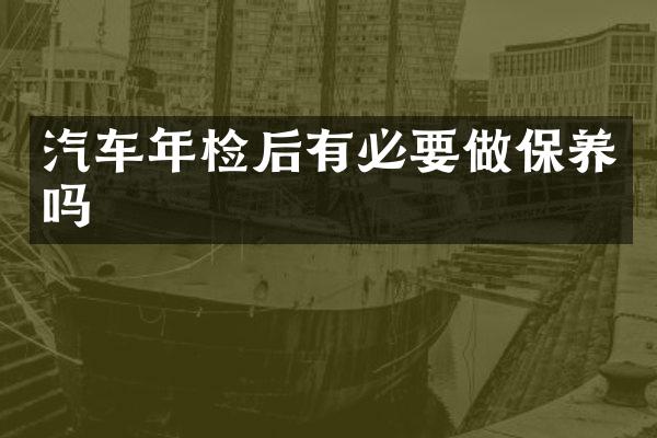 汽车年检后有必要做保养吗