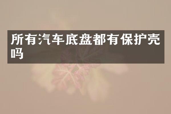 所有汽车底盘都有保护壳吗