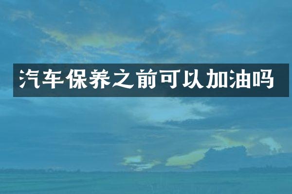 汽车保养之前可以加油吗