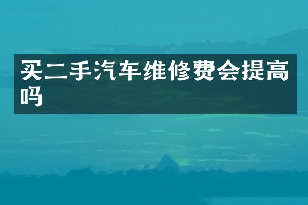 买二手汽车维修费会提高吗