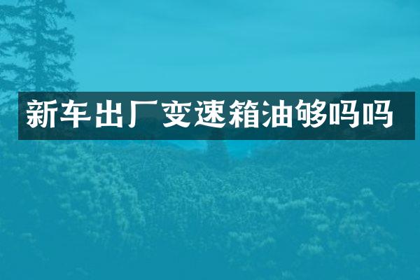 新车出厂变速箱油够吗吗