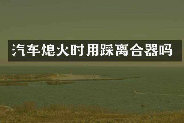 汽车熄火时用踩离合器吗