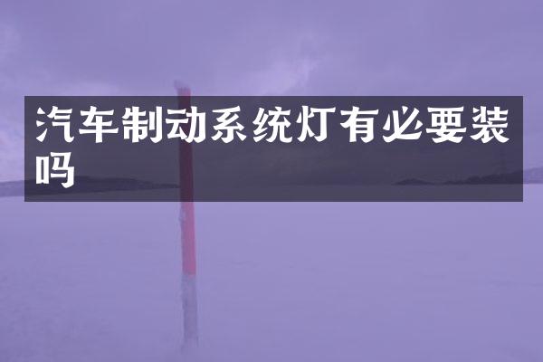 汽车制动系统灯有必要装吗