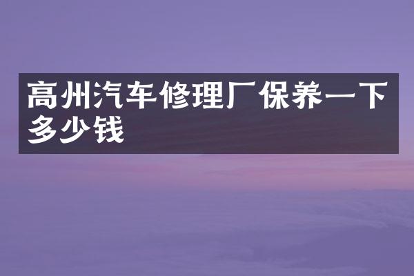 高州汽车修理厂保养一下多少钱