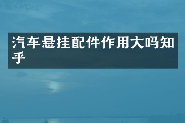 汽车悬挂配件作用大吗知乎