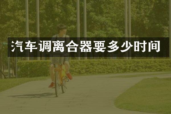 汽车调离合器要多少时间