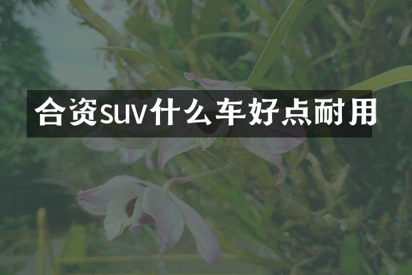 合资suv什么车好点耐用