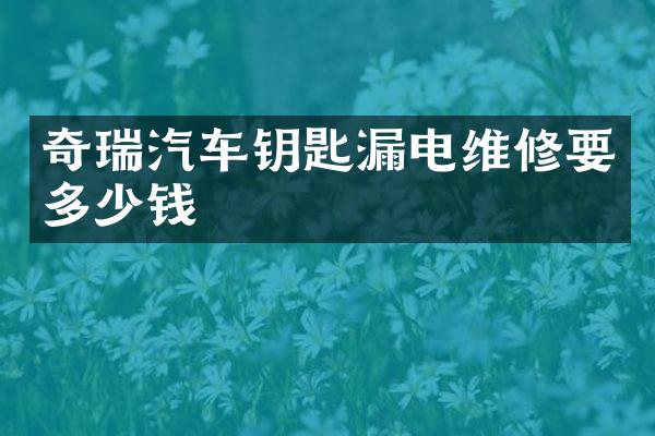 奇瑞汽车钥匙漏电维修要多少钱