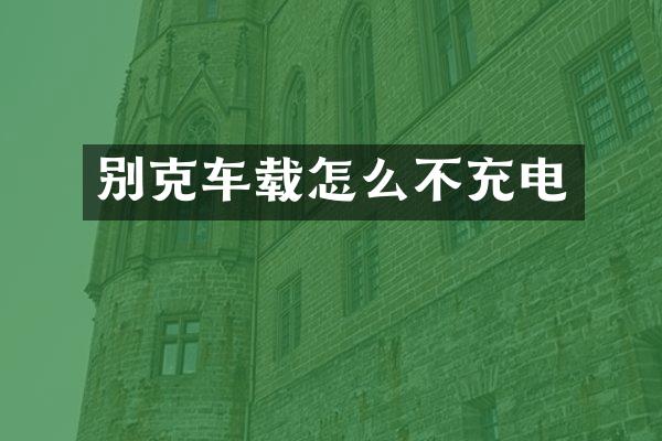 别克车载怎么不充电