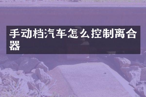 手动档汽车怎么控制离合器