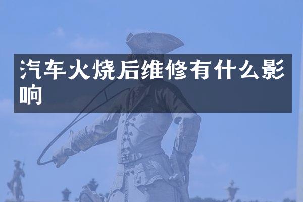 汽车火烧后维修有什么影响