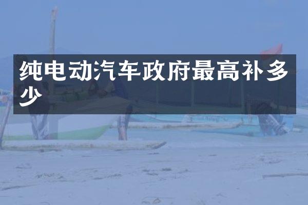 纯电动汽车政府最高补多少