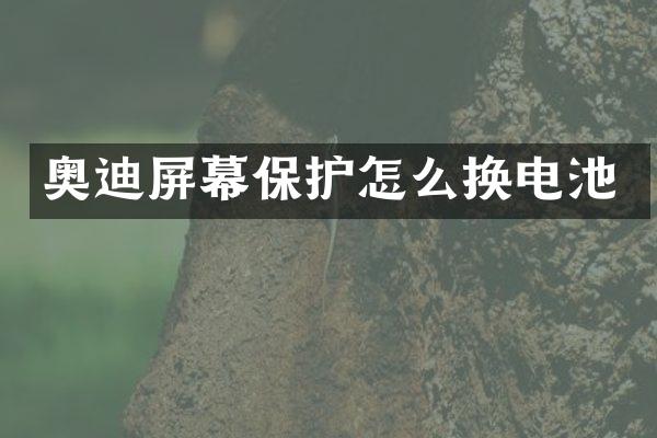 奥迪屏幕保护怎么换电池