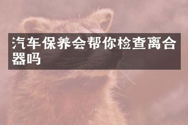 汽车保养会帮你检查离合器吗