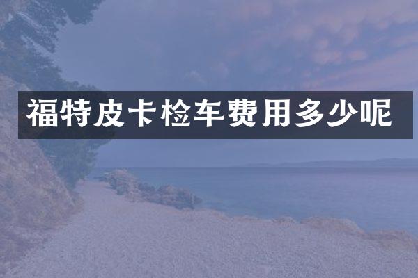 福特皮卡检车费用多少呢