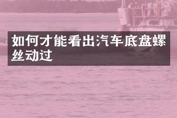如何才能看出汽车底盘螺丝动过