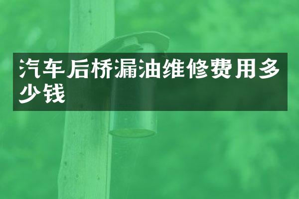 汽车后桥漏油维修费用多少钱