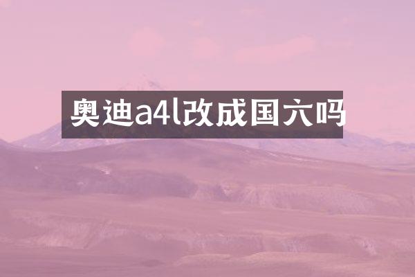 奥迪a4l改成国六吗