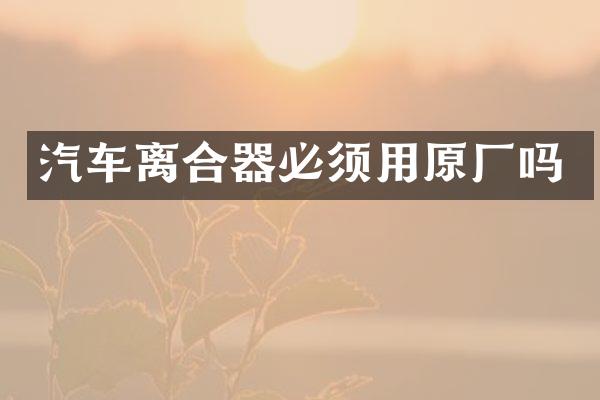 汽车离合器必须用原厂吗