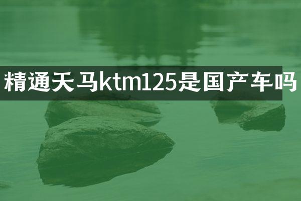 精通天马ktm125是国产车吗