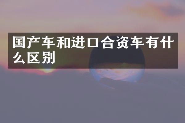 国产车和进口合资车有什么区别