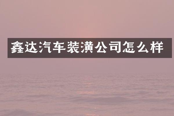 鑫达汽车装潢公司怎么样
