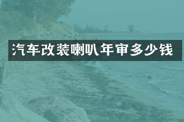 汽车改装喇叭年审多少钱