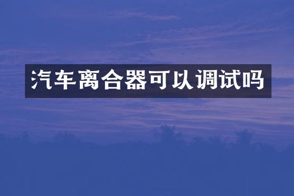汽车离合器可以调试吗