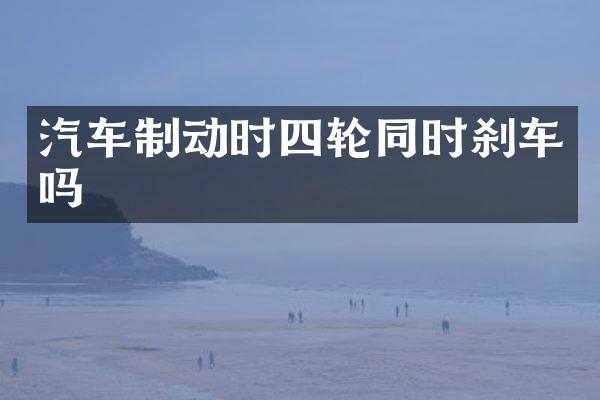 汽车制动时四轮同时刹车吗