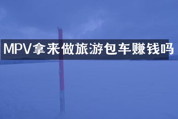 MPV拿来做旅游包车赚钱吗