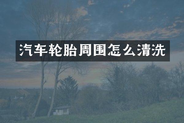 汽车轮胎周围怎么清洗
