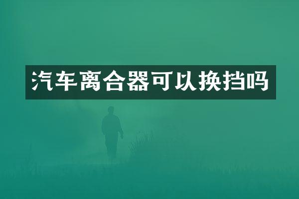 汽车离合器可以换挡吗