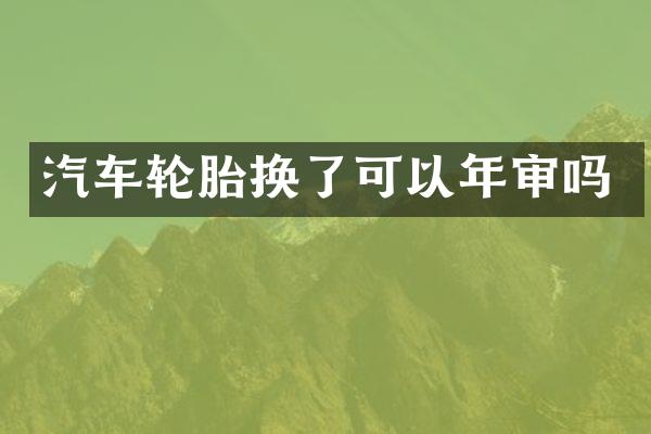 汽车轮胎换了可以年审吗